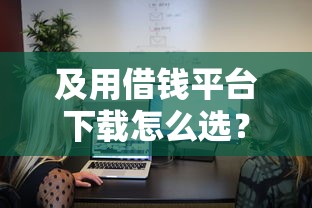 及用借钱平台下载怎么选？3分钟教你避开套路快速到账