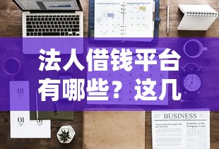 法人借钱平台有哪些？这几种渠道靠谱又实用！