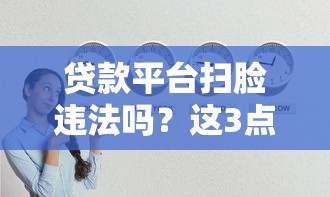 贷款平台扫脸违法吗？这3点不注意容易踩坑！