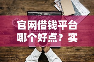 官网借钱平台哪个好点？实测5家靠谱平台选择技巧