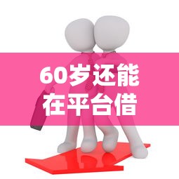 60岁还能在平台借钱吗？这5个方法必须收藏！