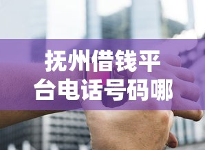 抚州借钱平台电话号码哪里找？最新整理3个靠谱联系方式！