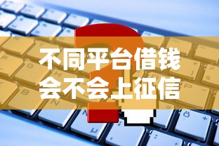 不同平台借钱会不会上征信？这些细节得注意！
