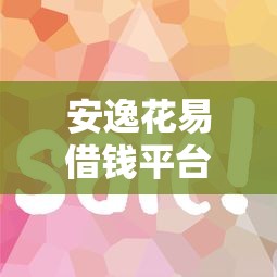 安逸花易借钱平台在哪里？手把手教你找到靠谱渠道