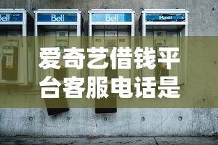 爱奇艺借钱平台客服电话是多少？这份指南帮你快速解决贷款问题