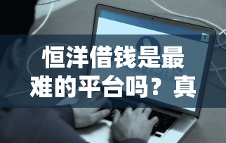 恒洋借钱是最难的平台吗？真实用户吐槽：这些避坑细节必须知道！