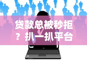 贷款总被秒拒？扒一扒平台不放款的真实原因