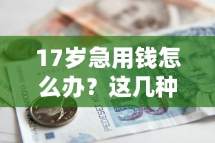 17岁急用钱怎么办？这几种正规借款途径或许能帮到你！