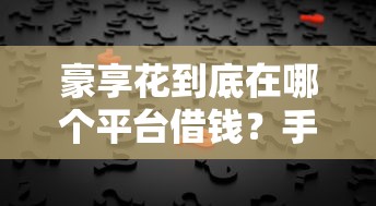 豪享花到底在哪个平台借钱？手把手教你找正规渠道