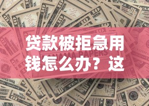 贷款被拒急用钱怎么办？这5招破解难题快收藏！