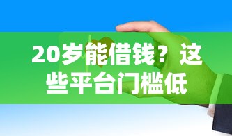 20岁能借钱？这些平台门槛低、审核快，年轻人速看！