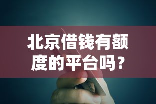 北京借钱有额度的平台吗？5家靠谱平台实测额度揭秘