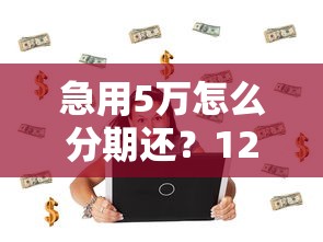 急用5万怎么分期还？12期低息方案+避坑指南看这里