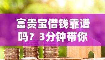 富贵宝借钱靠谱吗？3分钟带你摸透平台的资质和风险！