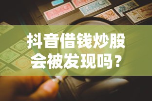 抖音借钱炒股会被发现吗？这几点风险必须警惕