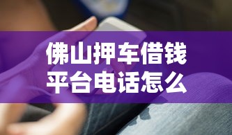 佛山押车借钱平台电话怎么找？这几个靠谱方法要知道！
