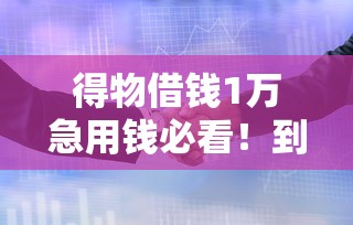 得物借钱1万急用钱必看！到账时间全流程解析