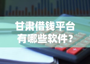 甘肃借钱平台有哪些软件？靠谱推荐，避免踩坑！