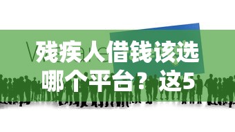 残疾人借钱该选哪个平台？这5个正规渠道更安心