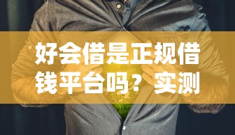 好会借是正规借钱平台吗?实测揭秘这3个关键点! 好会借是正规借钱平台吗?实测揭秘这3个关键点!