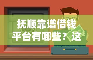 抚顺靠谱借钱平台有哪些？这5个渠道安全又省心！