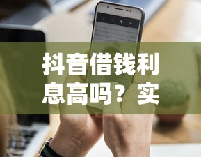抖音借钱利息高吗？实测平台利率对比，这样操作更划算！