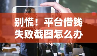 别慌！平台借钱失败截图怎么办？这4招教你补救上岸
