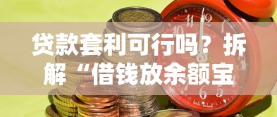 贷款套利可行吗？拆解“借钱放余额宝”背后的风险与收益差
