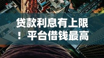贷款利息有上限！平台借钱最高利率别被坑，必看合法范围