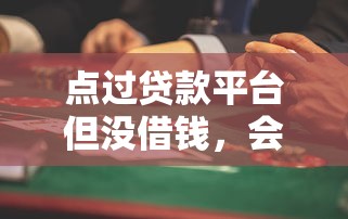 点过贷款平台但没借钱，会影响征信吗？这些风险要小心！