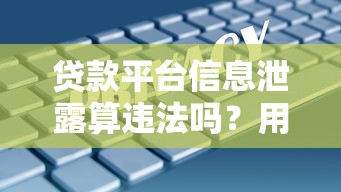 贷款平台信息泄露算违法吗？用户必知的三大维权要点！