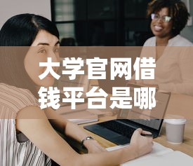 大学官网借钱平台是哪个？学生贷款靠谱选择看这里！