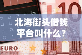 北海街头借钱平台叫什么？这3个正规渠道最靠谱！