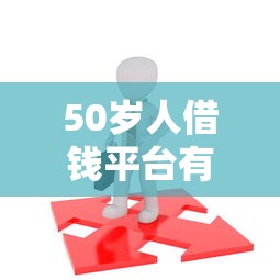 50岁人借钱平台有哪些？这5个渠道靠谱又省心！