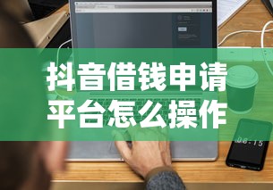 抖音借钱申请平台怎么操作？手把手教你3分钟搞定