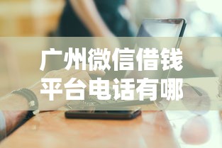 广州微信借钱平台电话有哪些？靠谱推荐+避坑指南