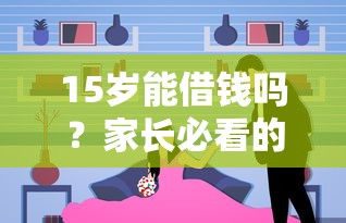 15岁能借钱吗？家长必看的未成年人贷款真相