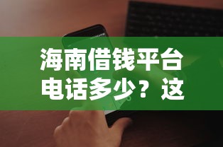 海南借钱平台电话多少？这5个正规渠道联系方式要存好！