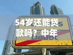 54岁还能贷款吗？中年借款平台选择全攻略