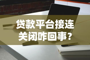 贷款平台接连关闭咋回事？这几点原因你必须知道