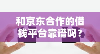 和京东合作的借钱平台靠谱吗？这5个正规渠道实测解析！