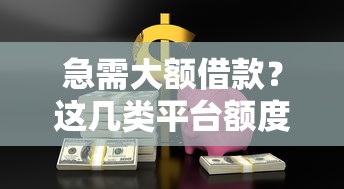 急需大额借款？这几类平台额度灵活限制少，满足你的资金需求！