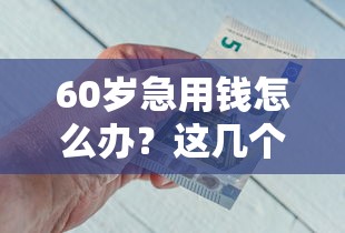 60岁急用钱怎么办？这几个正规平台还能借钱！（附避坑指南）