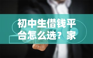初中生借钱平台怎么选？家长必看的防坑指南