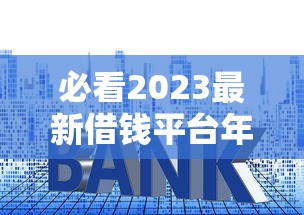 必看2023最新借钱平台年化利率表！这5家低息贷款最划算