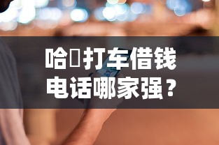 哈啰打车借钱电话哪家强？贷款咨询必看攻略来啦！