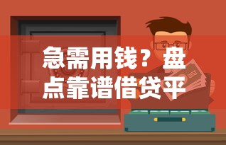 急需用钱？盘点靠谱借贷平台 这些渠道安全又高效！