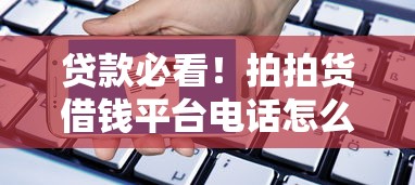 贷款必看！拍拍货借钱平台电话怎么找？这3个方法超实用