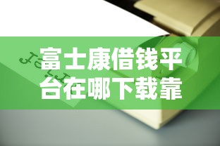 富士康借钱平台在哪下载靠谱吗？手把手教你避坑指南