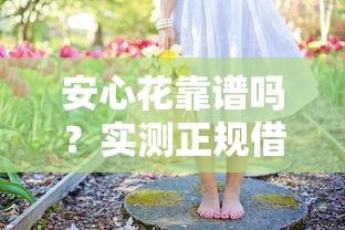 安心花靠谱吗？实测正规借钱平台这些细节要盯紧
